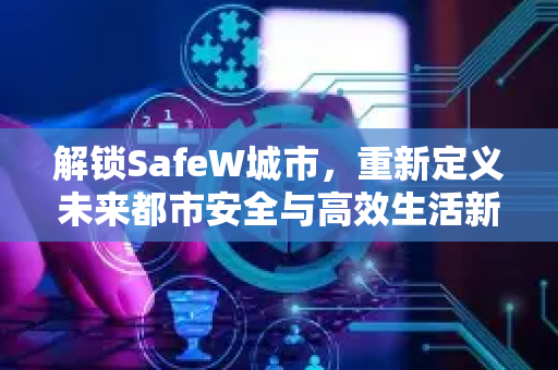 解锁SafeW城市，重新定义未来都市安全与高效生活新范式