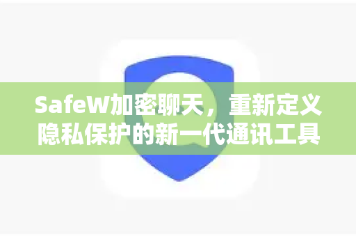 SafeW加密聊天，重新定义隐私保护的新一代通讯工具
