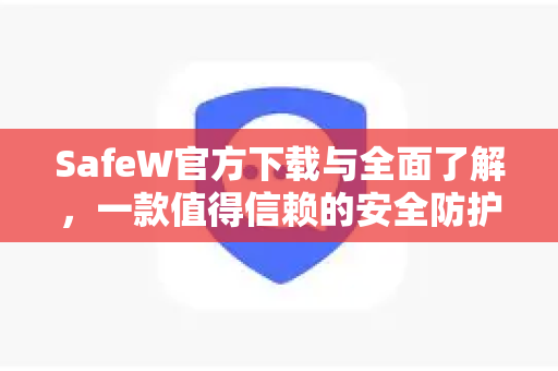 SafeW官方下载与全面了解，一款值得信赖的安全防护工具