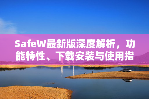 SafeW最新版深度解析，功能特性、下载安装与使用指南