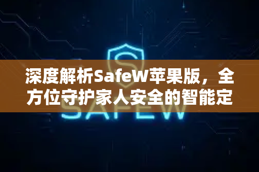 深度解析SafeW苹果版，全方位守护家人安全的智能定位神器