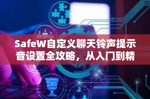 SafeW自定义聊天铃声提示音设置全攻略，从入门到精通