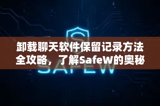 卸载聊天软件保留记录方法全攻略，了解SafeW的奥秘