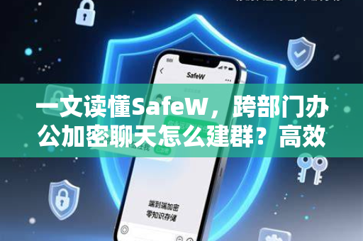 一文读懂SafeW，跨部门办公加密聊天怎么建群？高效安全协作全指南