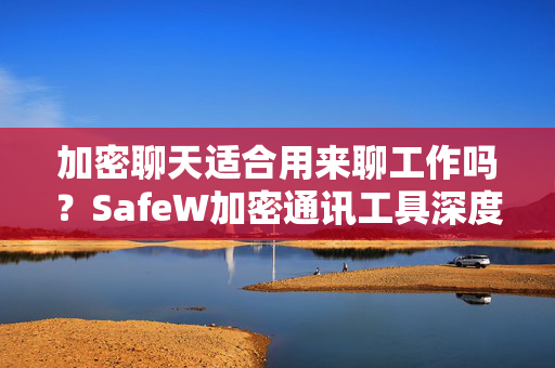 加密聊天适合用来聊工作吗？SafeW加密通讯工具深度解析