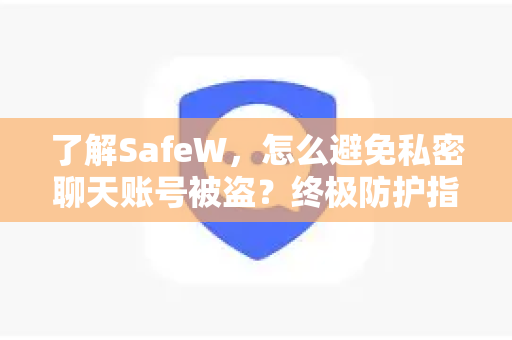 了解SafeW，怎么避免私密聊天账号被盗？终极防护指南