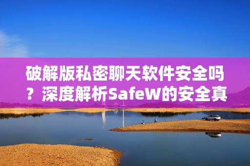 破解版私密聊天软件安全吗？深度解析SafeW的安全真相