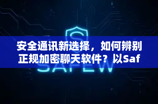 安全通讯新选择，如何辨别正规加密聊天软件？以SafeW为例深度解析