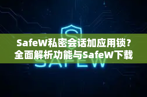 SafeW私密会话加应用锁？全面解析功能与SafeW下载指南