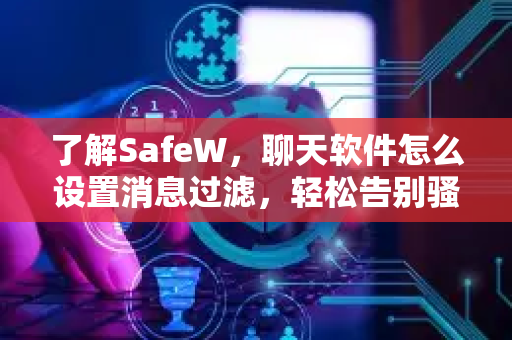 了解SafeW，聊天软件怎么设置消息过滤，轻松告别骚扰信息