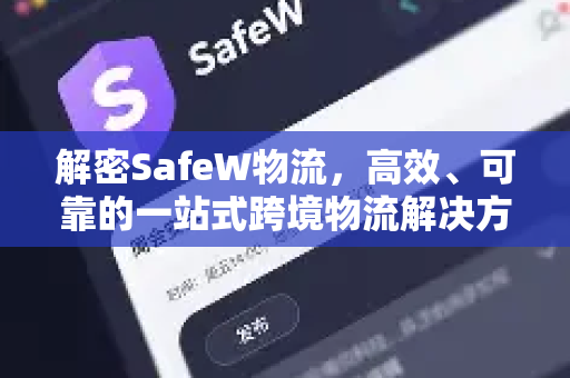 解密SafeW物流，高效、可靠的一站式跨境物流解决方案