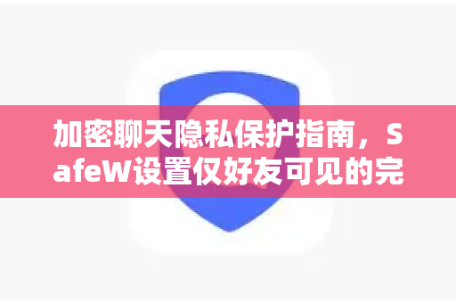 加密聊天隐私保护指南，SafeW设置仅好友可见的完整教程