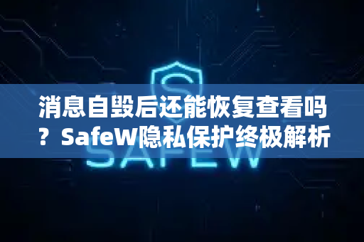 消息自毁后还能恢复查看吗？SafeW隐私保护终极解析