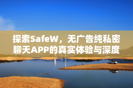 探索SafeW，无广告纯私密聊天APP的真实体验与深度解析