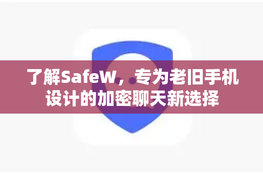 了解SafeW，专为老旧手机设计的加密聊天新选择