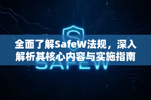 全面了解SafeW法规，深入解析其核心内容与实施指南