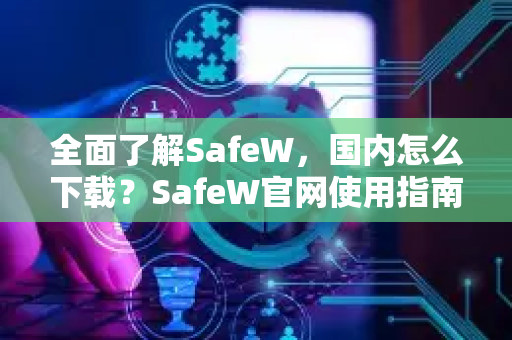 全面了解SafeW，国内怎么下载？SafeW官网使用指南