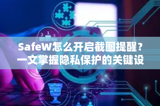 SafeW怎么开启截图提醒？一文掌握隐私保护的关键设置