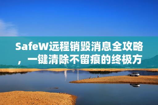 SafeW远程销毁消息全攻略，一键清除不留痕的终极方案