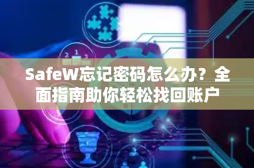 SafeW忘记密码怎么办？全面指南助你轻松找回账户