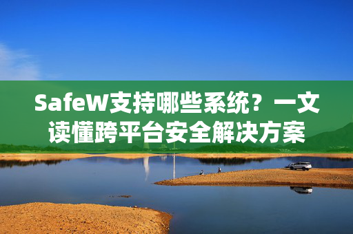 SafeW支持哪些系统？一文读懂跨平台安全解决方案