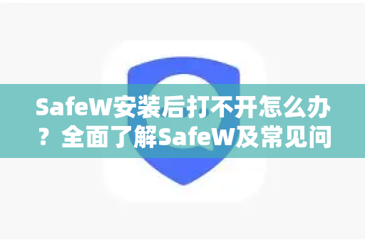 SafeW安装后打不开怎么办？全面了解SafeW及常见问题解决指南