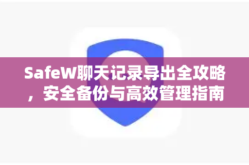 SafeW聊天记录导出全攻略，安全备份与高效管理指南