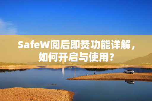 SafeW阅后即焚功能详解，如何开启与使用？