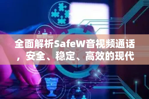 全面解析SafeW音视频通话，安全、稳定、高效的现代通信新选择
