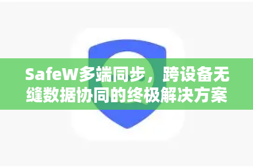 SafeW多端同步，跨设备无缝数据协同的终极解决方案
