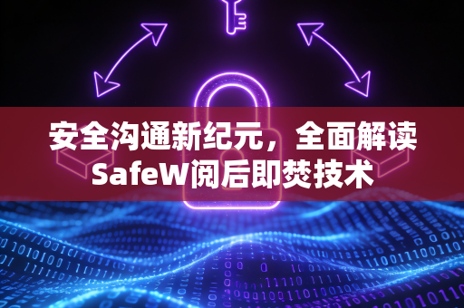 安全沟通新纪元，全面解读SafeW阅后即焚技术