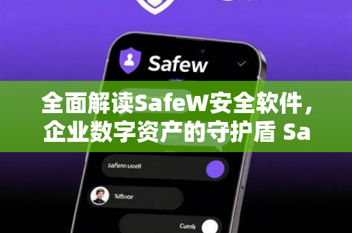 全面解读SafeW安全软件，企业数字资产的守护盾 SafeW官网深度解析