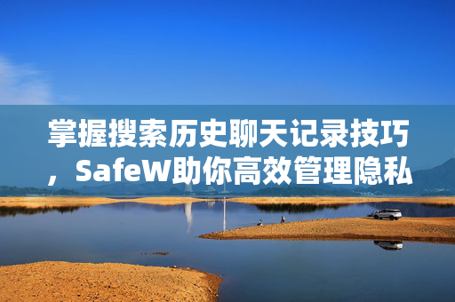 掌握搜索历史聊天记录技巧，SafeW助你高效管理隐私数据