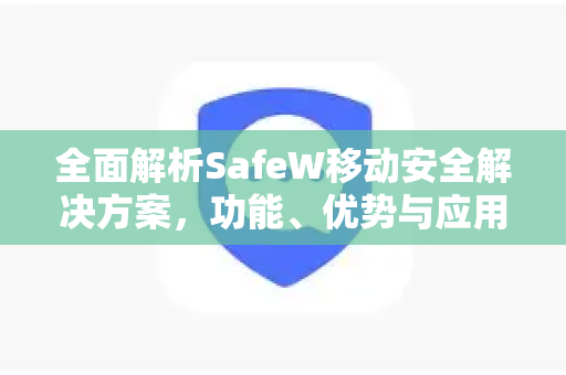 全面解析SafeW移动安全解决方案，功能、优势与应用场景深度指南