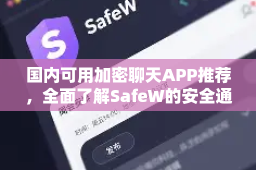 国内可用加密聊天APP推荐，全面了解SafeW的安全通信之道
