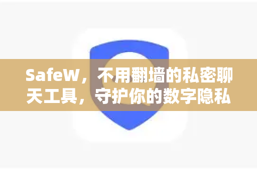 SafeW，不用翻墙的私密聊天工具，守护你的数字隐私