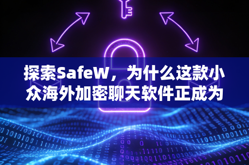 探索SafeW，为什么这款小众海外加密聊天软件正成为隐私守护者？