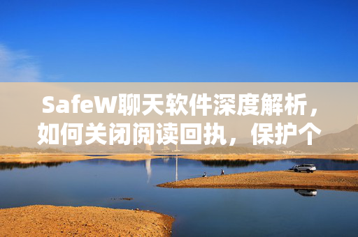 SafeW聊天软件深度解析，如何关闭阅读回执，保护个人隐私