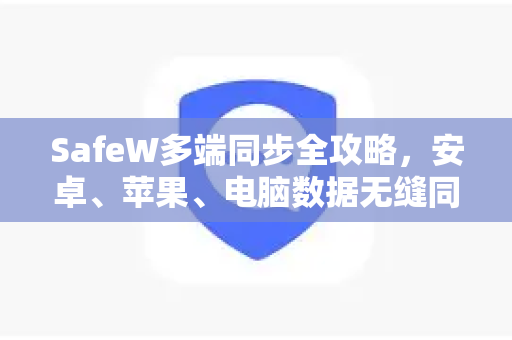 SafeW多端同步全攻略，安卓、苹果、电脑数据无缝同步详解