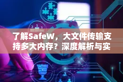 了解SafeW，大文件传输支持多大内存？深度解析与实用问答