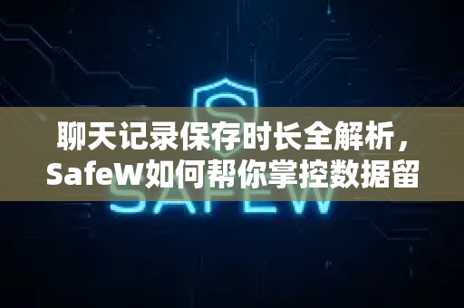 聊天记录保存时长全解析，SafeW如何帮你掌控数据留存期限？