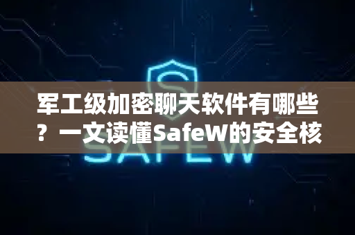 军工级加密聊天软件有哪些？一文读懂SafeW的安全核心与实战应用