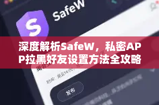 深度解析SafeW，私密APP拉黑好友设置方法全攻略