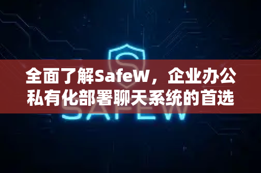 全面了解SafeW，企业办公私有化部署聊天系统的首选方案