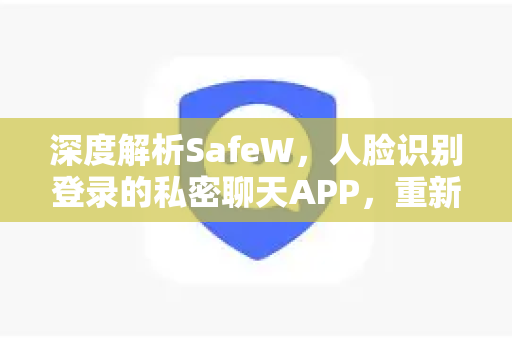 深度解析SafeW，人脸识别登录的私密聊天APP，重新定义数字隐私边界