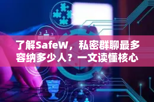 了解SafeW，私密群聊最多容纳多少人？一文读懂核心功能与安全优势