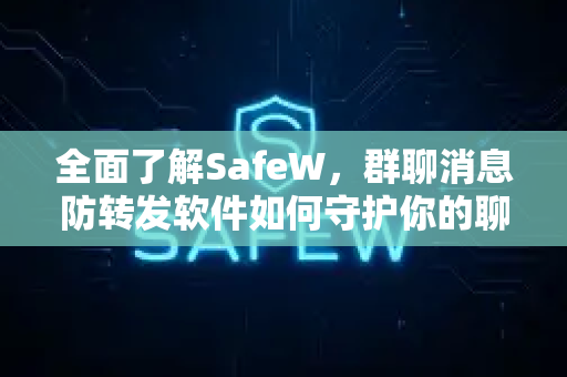 全面了解SafeW，群聊消息防转发软件如何守护你的聊天隐私？