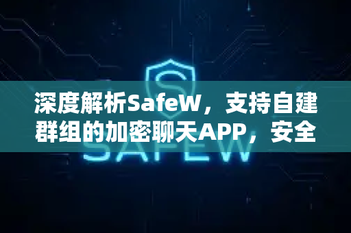 深度解析SafeW，支持自建群组的加密聊天APP，安全与隐私的终极选择