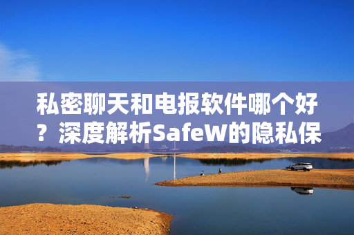 私密聊天和电报软件哪个好？深度解析SafeW的隐私保护优势