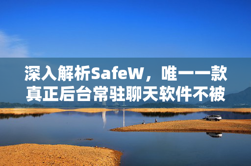 深入解析SafeW，唯一一款真正后台常驻聊天软件不被杀的神器